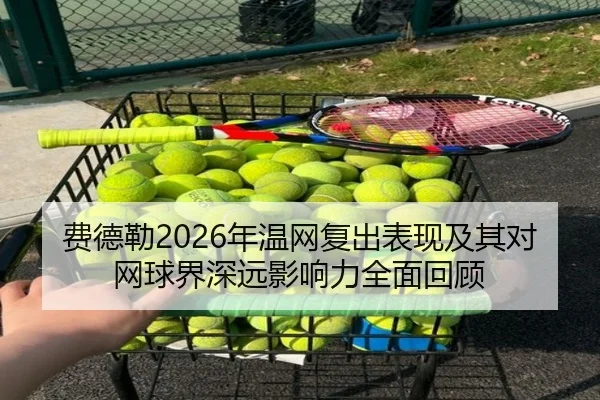 费德勒2026年温网复出表现及其对网球界深远影响力全面回顾
